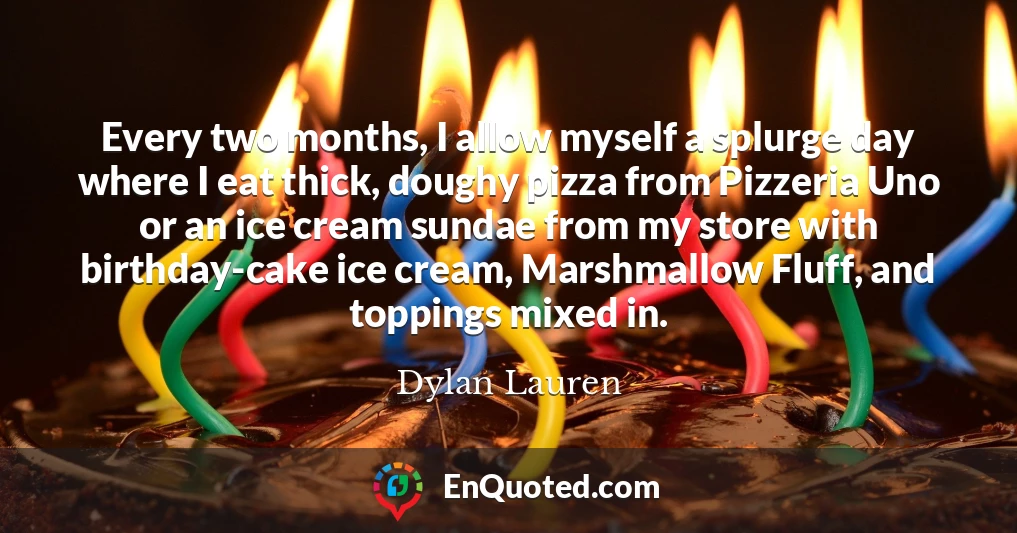 Every two months, I allow myself a splurge day where I eat thick, doughy pizza from Pizzeria Uno or an ice cream sundae from my store with birthday-cake ice cream, Marshmallow Fluff, and toppings mixed in.
