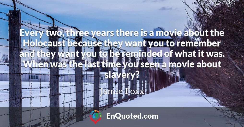 Every two, three years there is a movie about the Holocaust because they want you to remember and they want you to be reminded of what it was. When was the last time you seen a movie about slavery?