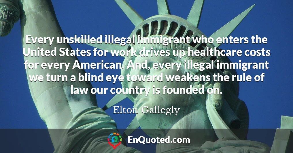 Every unskilled illegal immigrant who enters the United States for work drives up healthcare costs for every American. And, every illegal immigrant we turn a blind eye toward weakens the rule of law our country is founded on.