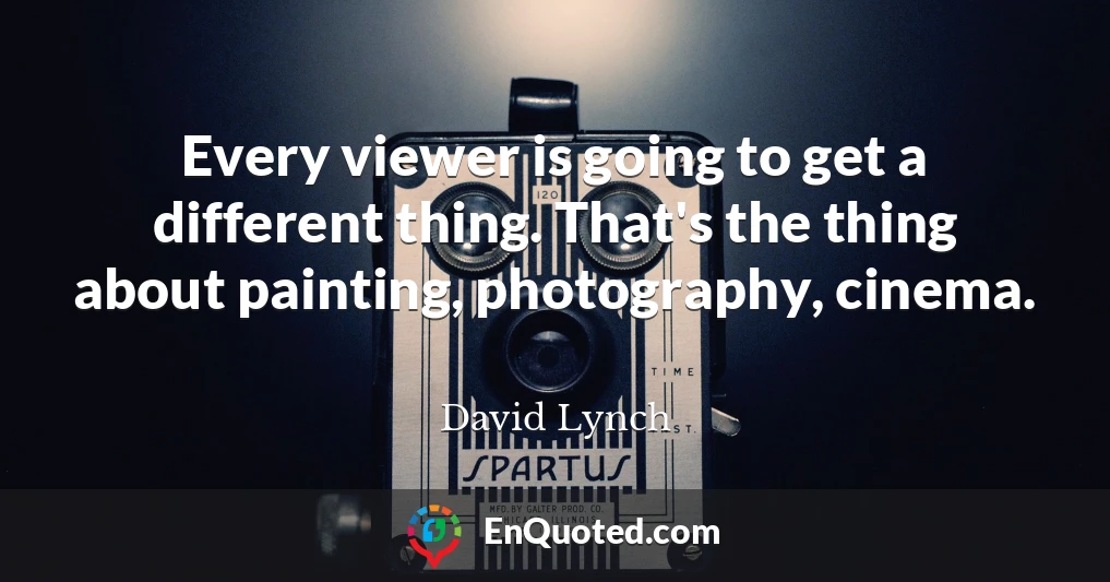 Every viewer is going to get a different thing. That's the thing about painting, photography, cinema.