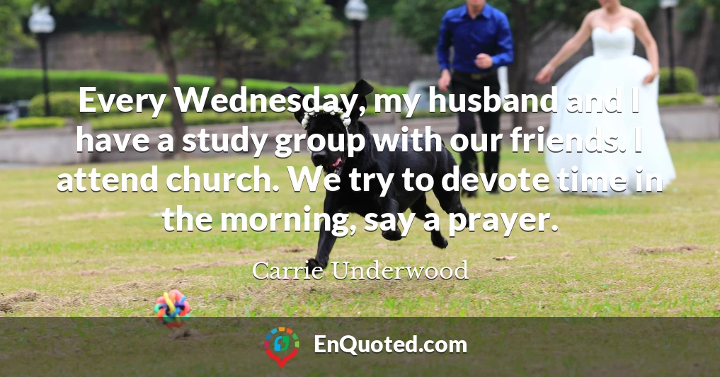 Every Wednesday, my husband and I have a study group with our friends. I attend church. We try to devote time in the morning, say a prayer.