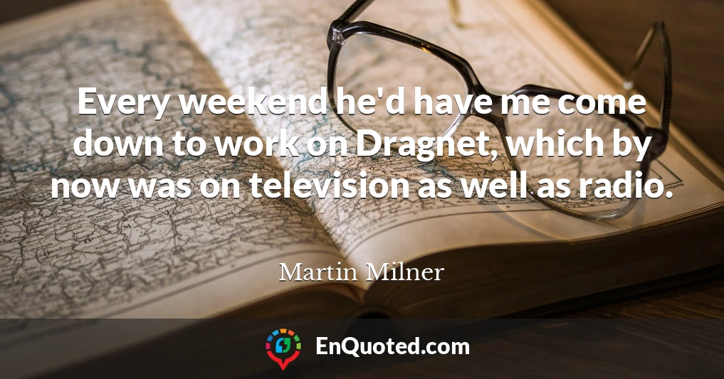 Every weekend he'd have me come down to work on Dragnet, which by now was on television as well as radio.