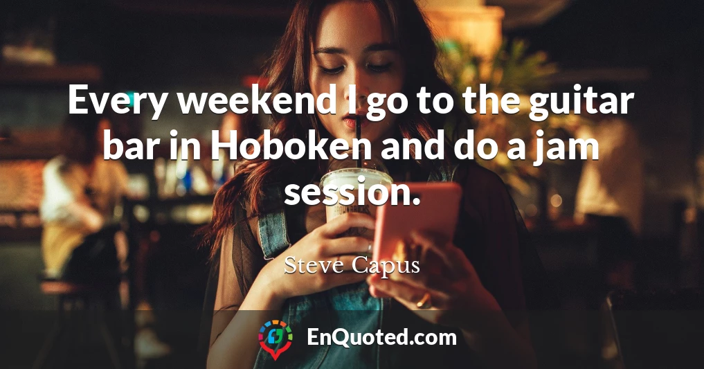 Every weekend I go to the guitar bar in Hoboken and do a jam session.