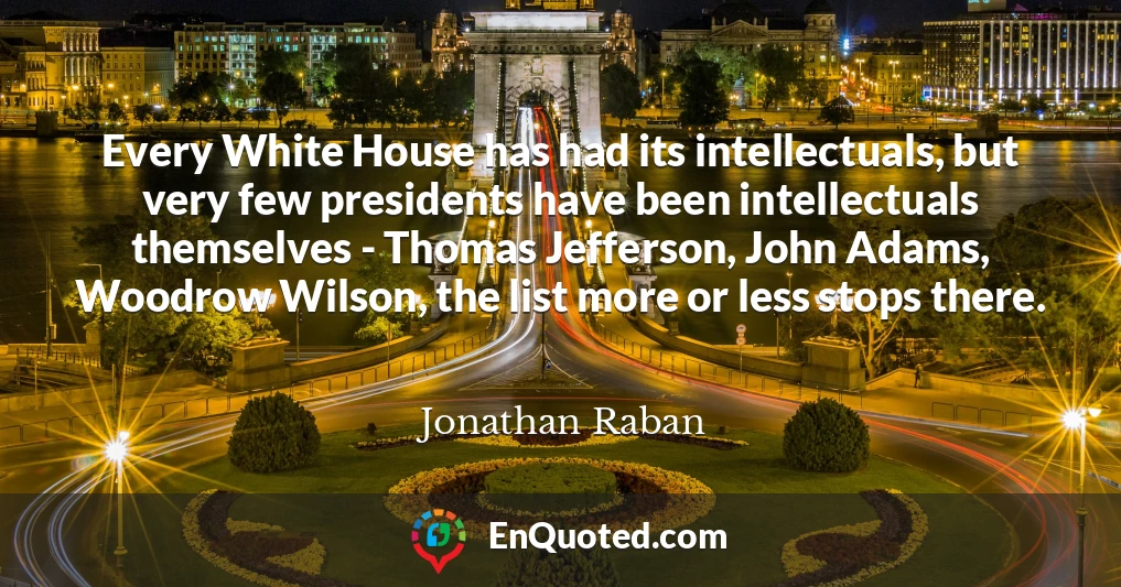 Every White House has had its intellectuals, but very few presidents have been intellectuals themselves - Thomas Jefferson, John Adams, Woodrow Wilson, the list more or less stops there.