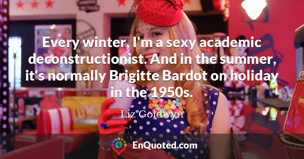 Every winter, I'm a sexy academic deconstructionist. And in the summer, it's normally Brigitte Bardot on holiday in the 1950s.