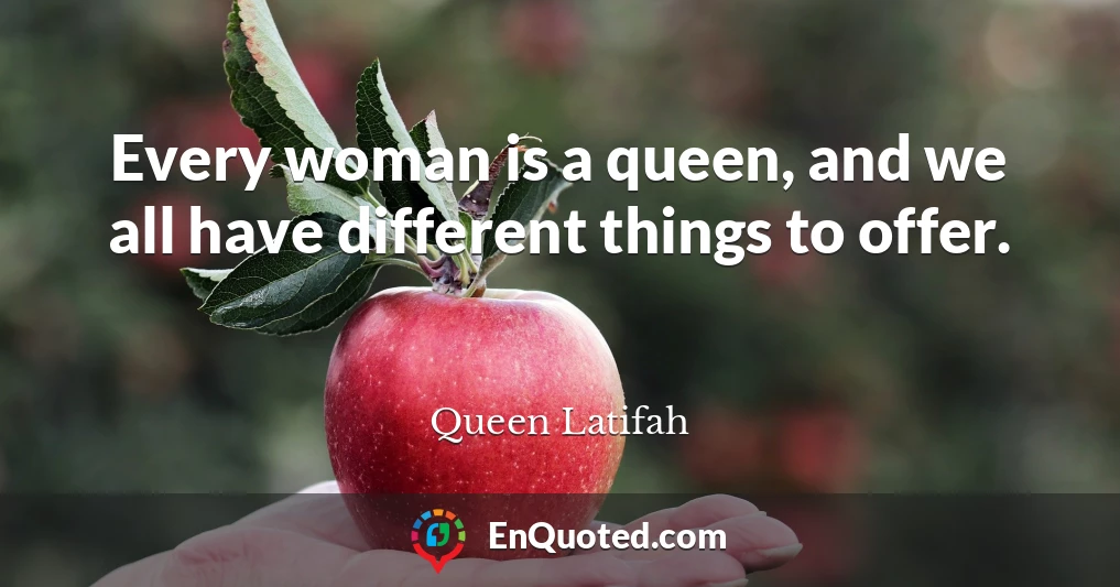 Every woman is a queen, and we all have different things to offer.