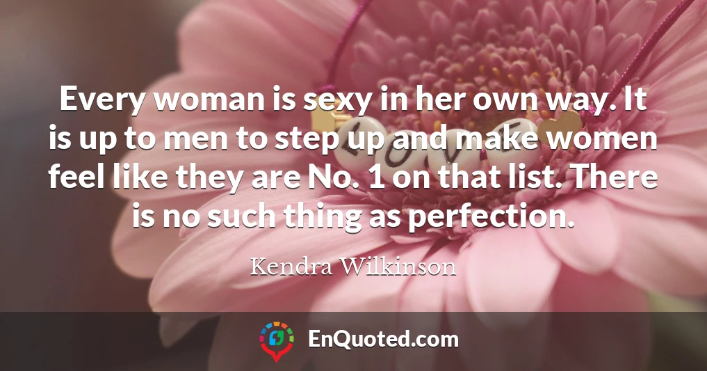 Every woman is sexy in her own way. It is up to men to step up and make women feel like they are No. 1 on that list. There is no such thing as perfection.