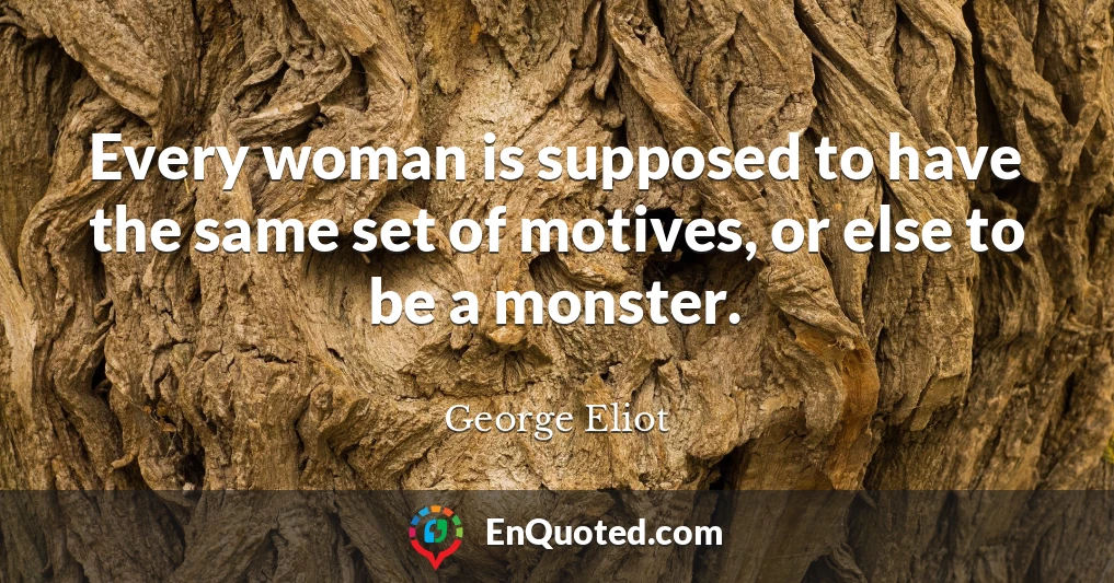 Every woman is supposed to have the same set of motives, or else to be a monster.