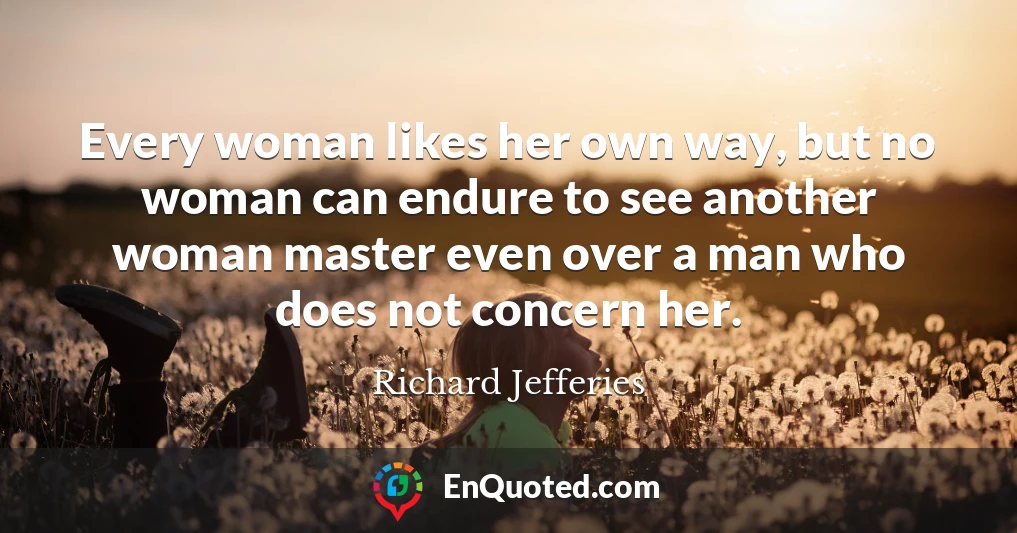 Every woman likes her own way, but no woman can endure to see another woman master even over a man who does not concern her.