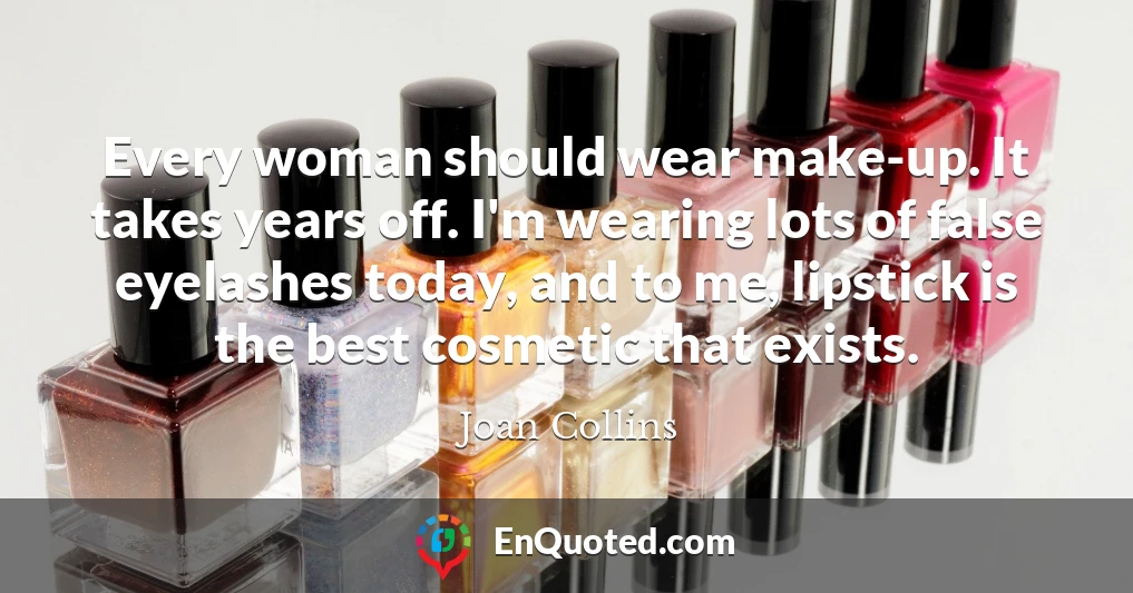 Every woman should wear make-up. It takes years off. I'm wearing lots of false eyelashes today, and to me, lipstick is the best cosmetic that exists.