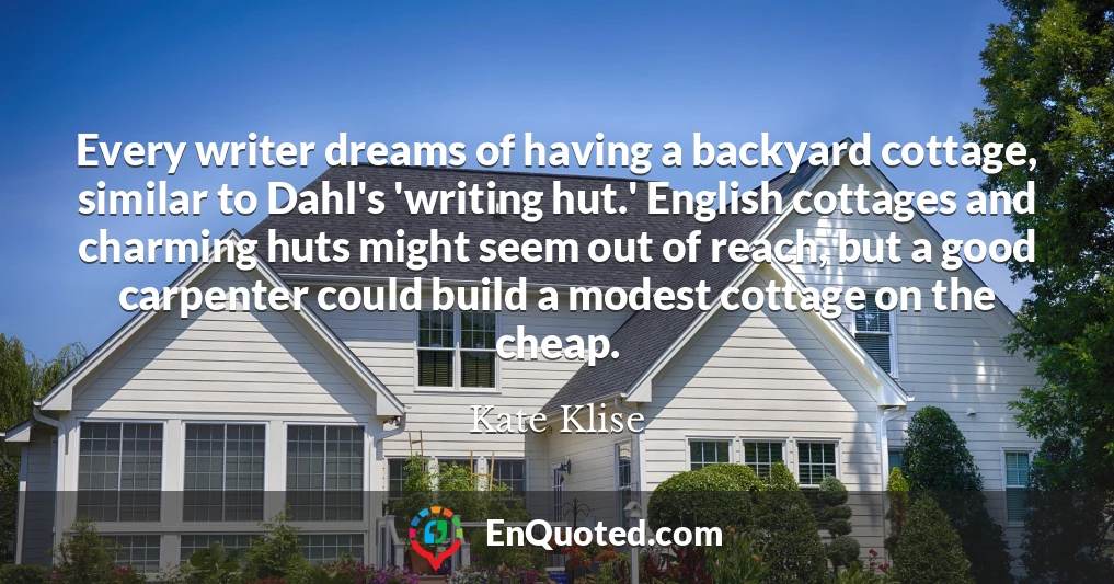 Every writer dreams of having a backyard cottage, similar to Dahl's 'writing hut.' English cottages and charming huts might seem out of reach, but a good carpenter could build a modest cottage on the cheap.