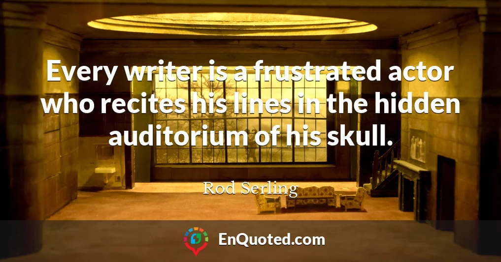 Every writer is a frustrated actor who recites his lines in the hidden auditorium of his skull.