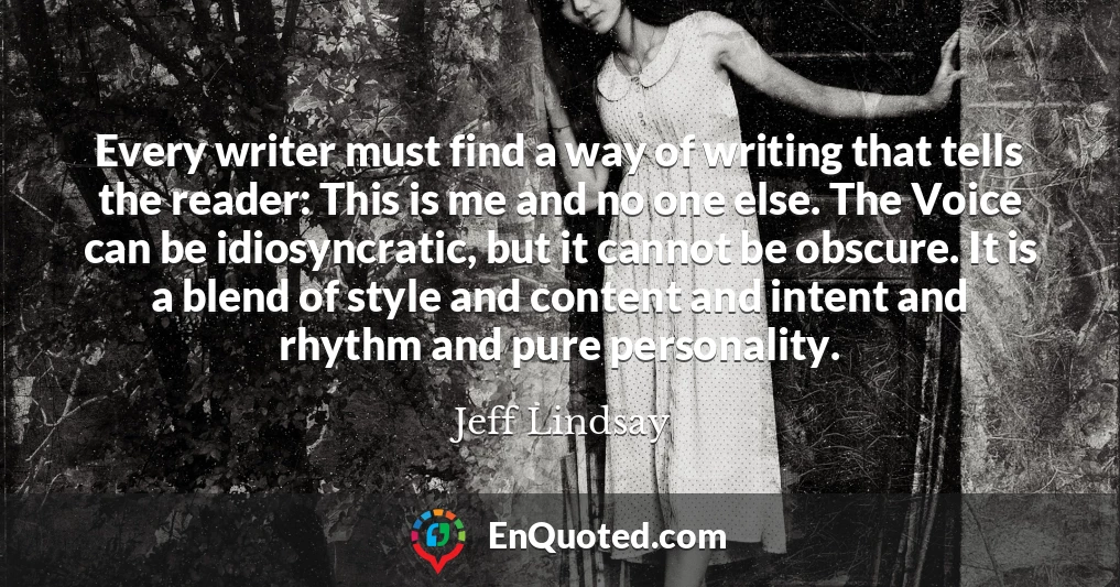 Every writer must find a way of writing that tells the reader: This is me and no one else. The Voice can be idiosyncratic, but it cannot be obscure. It is a blend of style and content and intent and rhythm and pure personality.
