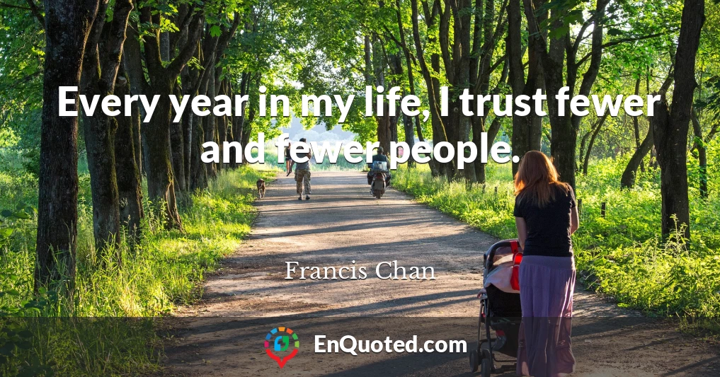 Every year in my life, I trust fewer and fewer people.