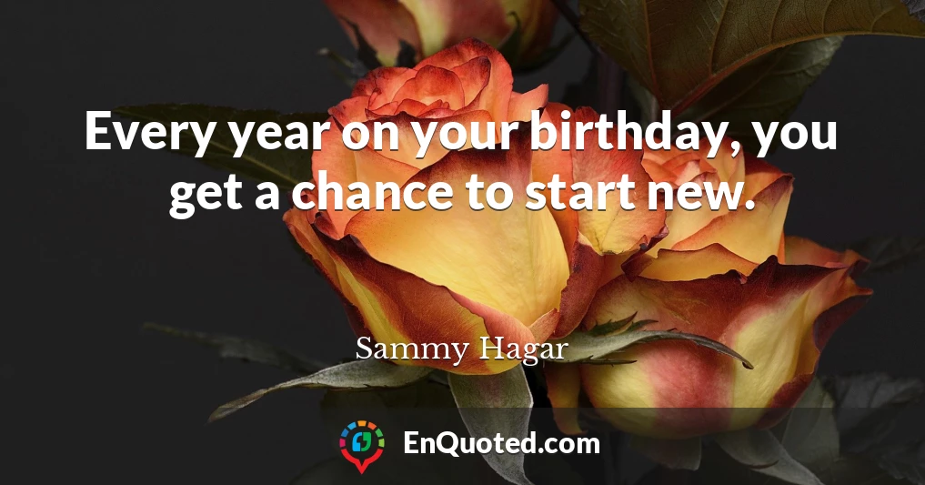 Every year on your birthday, you get a chance to start new.