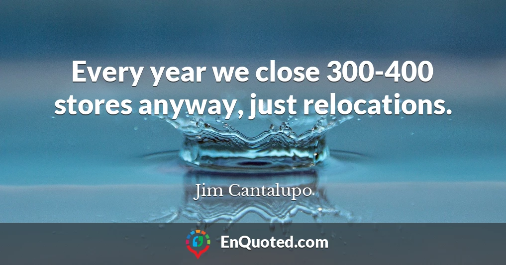 Every year we close 300-400 stores anyway, just relocations.
