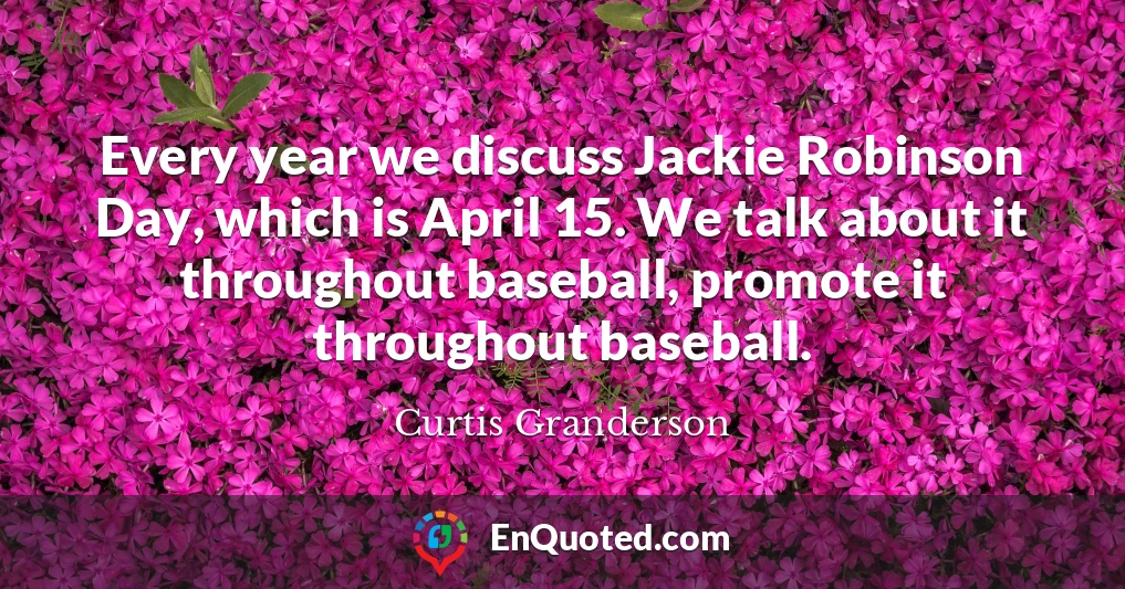 Every year we discuss Jackie Robinson Day, which is April 15. We talk about it throughout baseball, promote it throughout baseball.