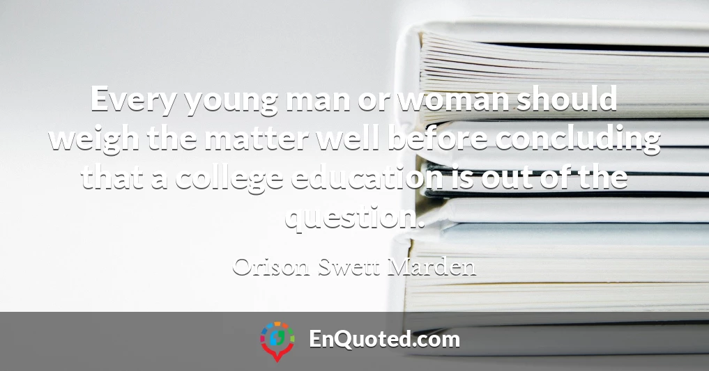 Every young man or woman should weigh the matter well before concluding that a college education is out of the question.