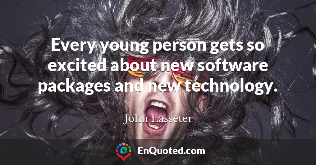 Every young person gets so excited about new software packages and new technology.
