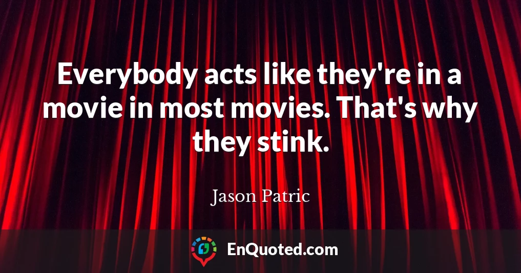 Everybody acts like they're in a movie in most movies. That's why they stink.