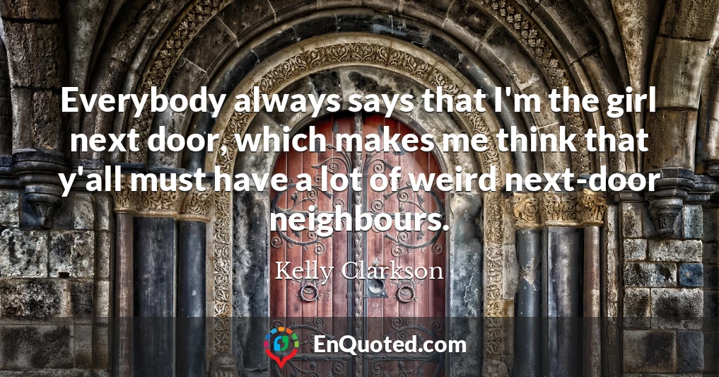 Everybody always says that I'm the girl next door, which makes me think that y'all must have a lot of weird next-door neighbours.