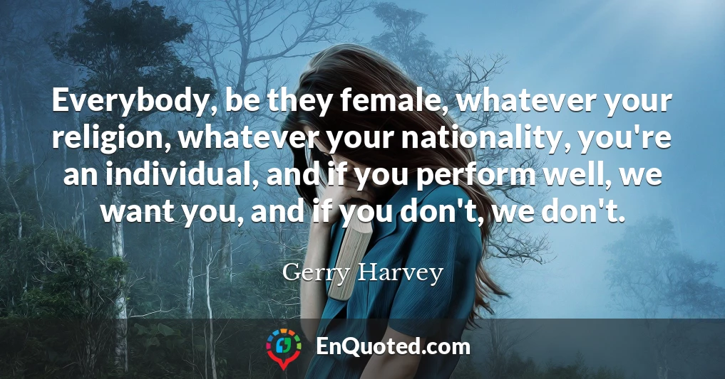 Everybody, be they female, whatever your religion, whatever your nationality, you're an individual, and if you perform well, we want you, and if you don't, we don't.