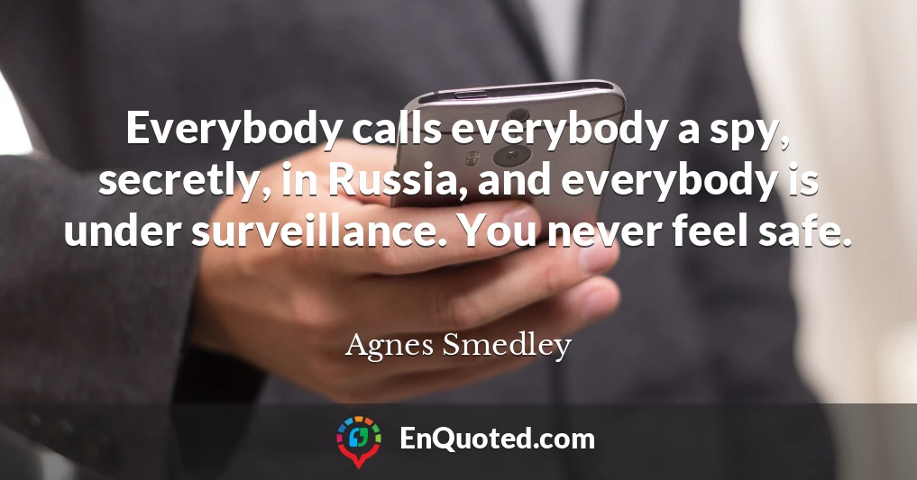 Everybody calls everybody a spy, secretly, in Russia, and everybody is under surveillance. You never feel safe.