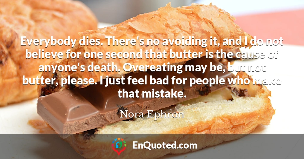 Everybody dies. There's no avoiding it, and I do not believe for one second that butter is the cause of anyone's death. Overeating may be, but not butter, please. I just feel bad for people who make that mistake.