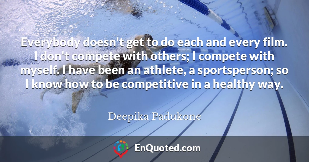 Everybody doesn't get to do each and every film. I don't compete with others; I compete with myself. I have been an athlete, a sportsperson; so I know how to be competitive in a healthy way.