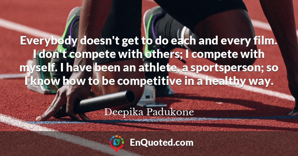 Everybody doesn't get to do each and every film. I don't compete with others; I compete with myself. I have been an athlete, a sportsperson; so I know how to be competitive in a healthy way.