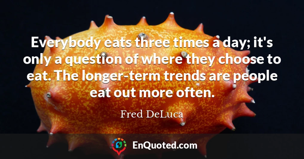Everybody eats three times a day; it's only a question of where they choose to eat. The longer-term trends are people eat out more often.