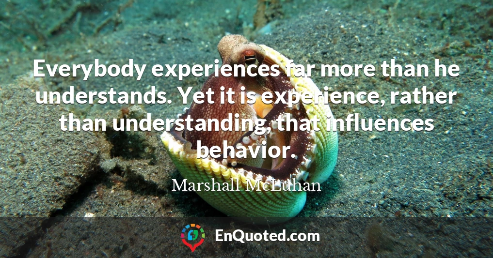 Everybody experiences far more than he understands. Yet it is experience, rather than understanding, that influences behavior.