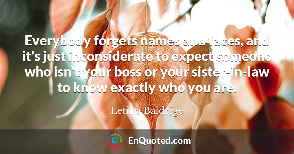 Everybody forgets names and faces, and it's just inconsiderate to expect someone who isn't your boss or your sister-in-law to know exactly who you are.