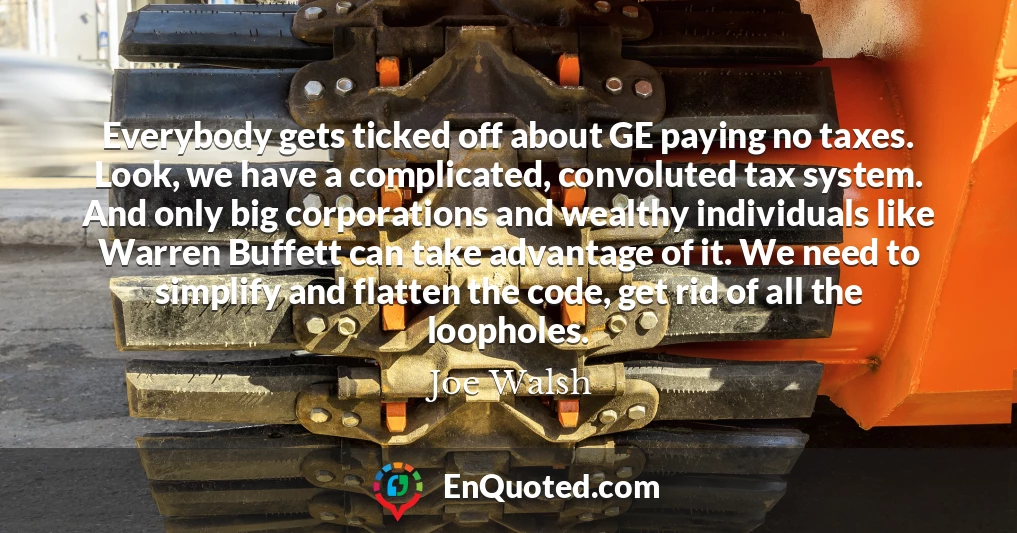 Everybody gets ticked off about GE paying no taxes. Look, we have a complicated, convoluted tax system. And only big corporations and wealthy individuals like Warren Buffett can take advantage of it. We need to simplify and flatten the code, get rid of all the loopholes.