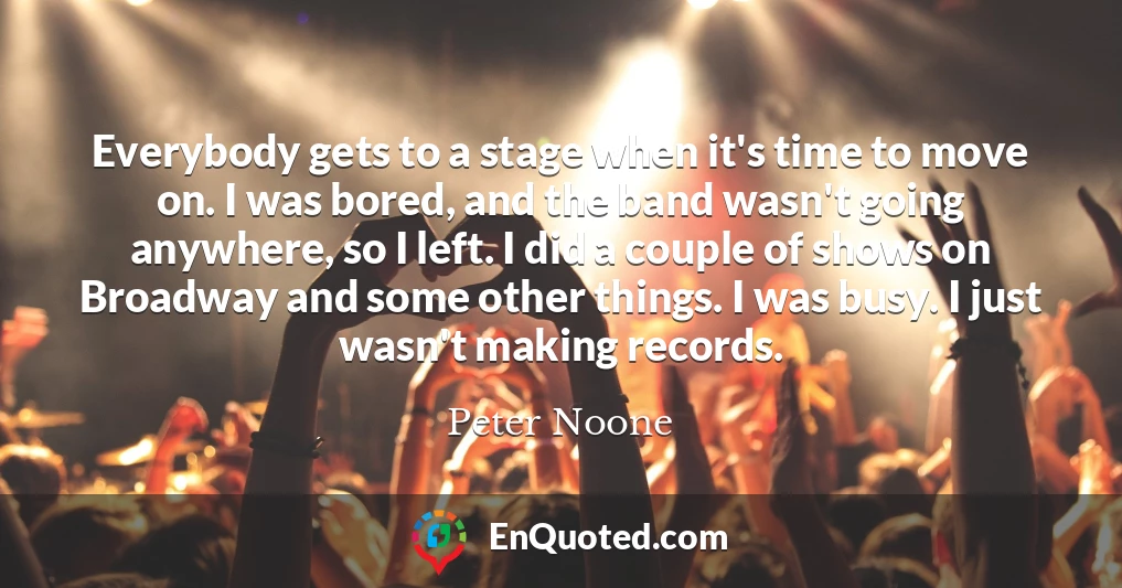 Everybody gets to a stage when it's time to move on. I was bored, and the band wasn't going anywhere, so I left. I did a couple of shows on Broadway and some other things. I was busy. I just wasn't making records.
