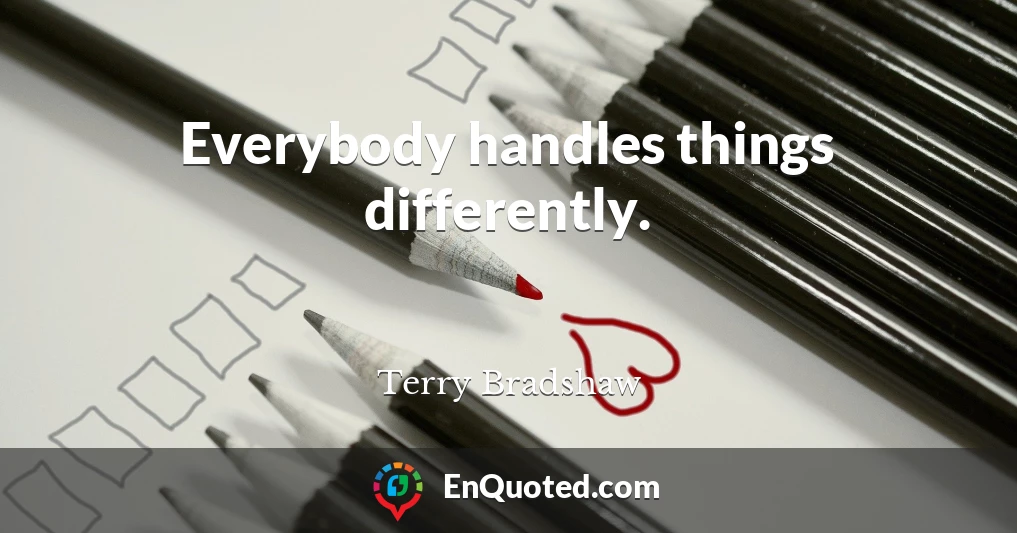 Everybody handles things differently.