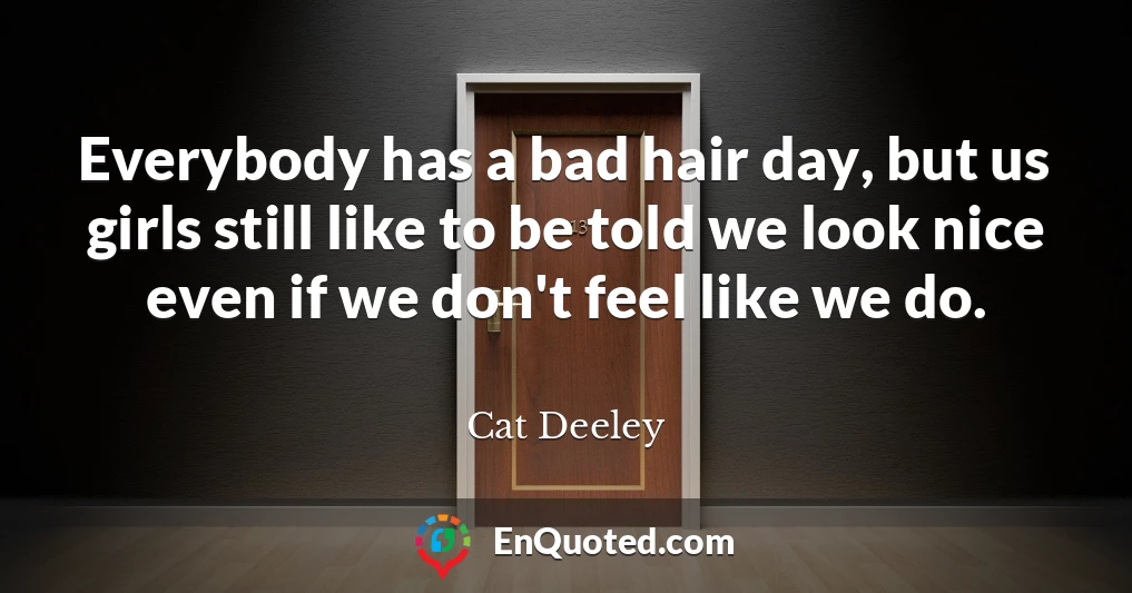 Everybody has a bad hair day, but us girls still like to be told we look nice even if we don't feel like we do.