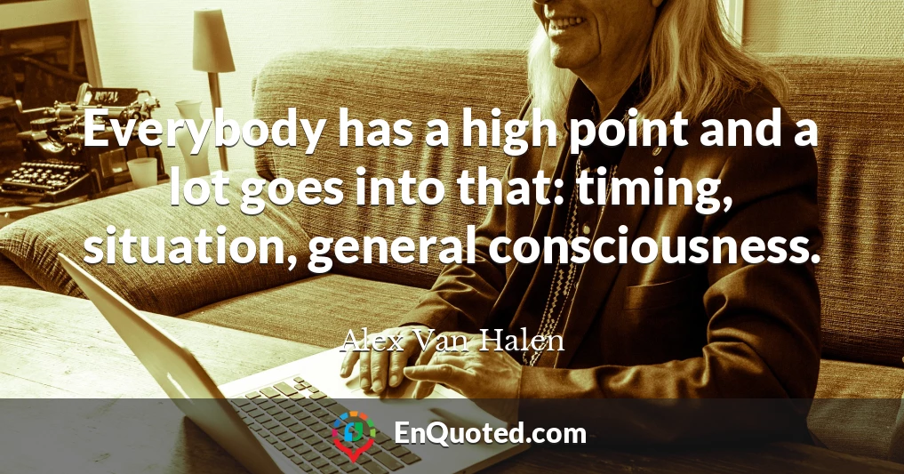 Everybody has a high point and a lot goes into that: timing, situation, general consciousness.