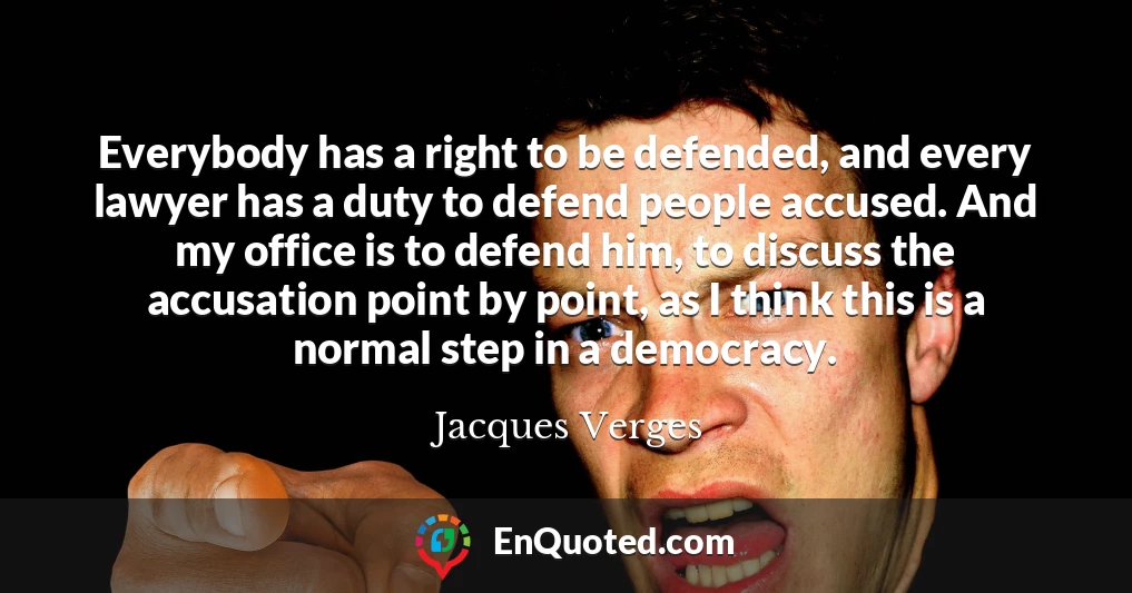 Everybody has a right to be defended, and every lawyer has a duty to defend people accused. And my office is to defend him, to discuss the accusation point by point, as I think this is a normal step in a democracy.