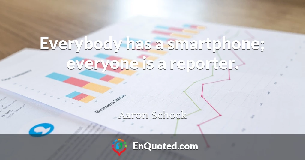 Everybody has a smartphone; everyone is a reporter.