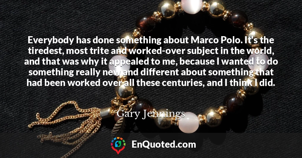 Everybody has done something about Marco Polo. It's the tiredest, most trite and worked-over subject in the world, and that was why it appealed to me, because I wanted to do something really new and different about something that had been worked over all these centuries, and I think I did.