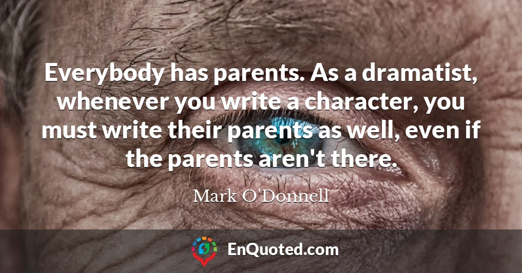 Everybody has parents. As a dramatist, whenever you write a character, you must write their parents as well, even if the parents aren't there.