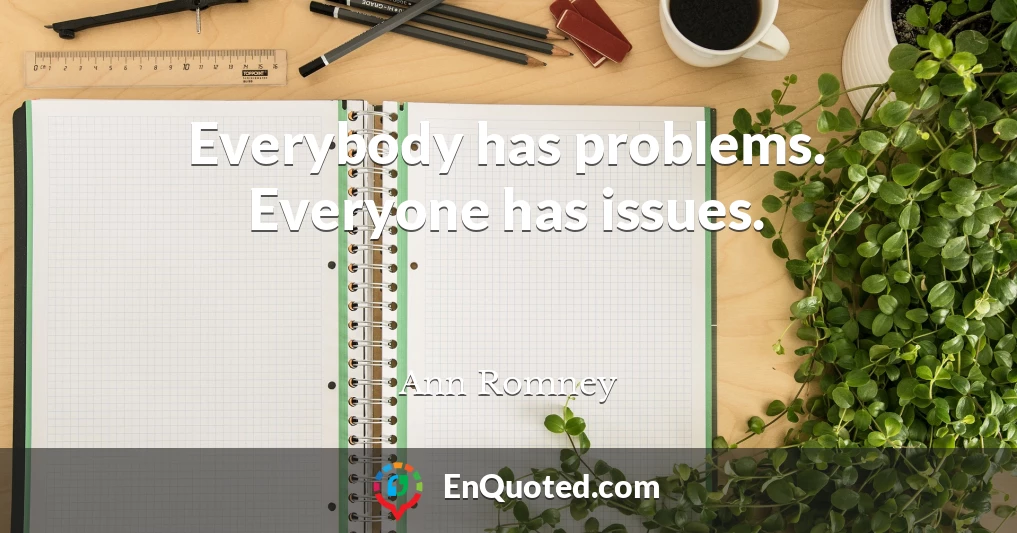 Everybody has problems. Everyone has issues.