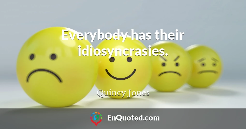 Everybody has their idiosyncrasies.