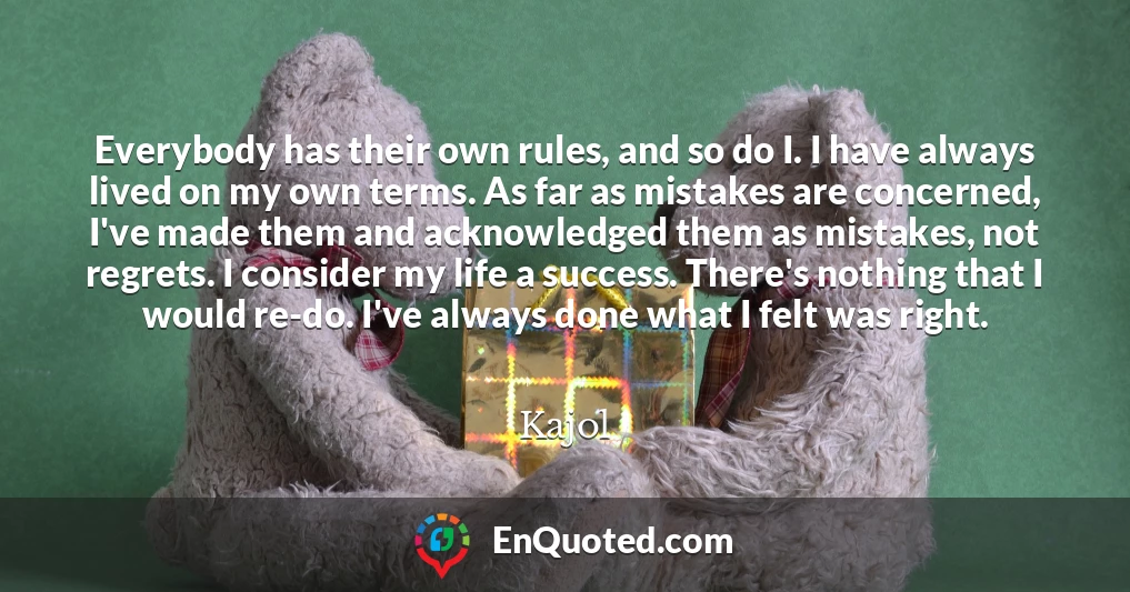Everybody has their own rules, and so do I. I have always lived on my own terms. As far as mistakes are concerned, I've made them and acknowledged them as mistakes, not regrets. I consider my life a success. There's nothing that I would re-do. I've always done what I felt was right.