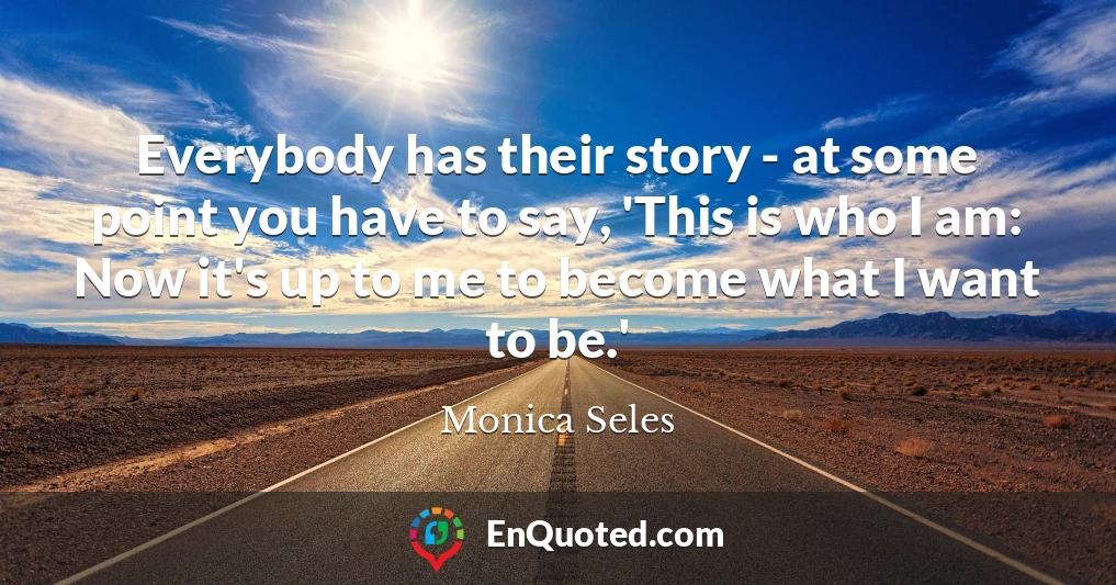 Everybody has their story - at some point you have to say, 'This is who I am: Now it's up to me to become what I want to be.'