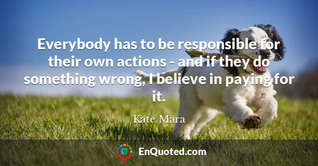 Everybody has to be responsible for their own actions - and if they do something wrong, I believe in paying for it.