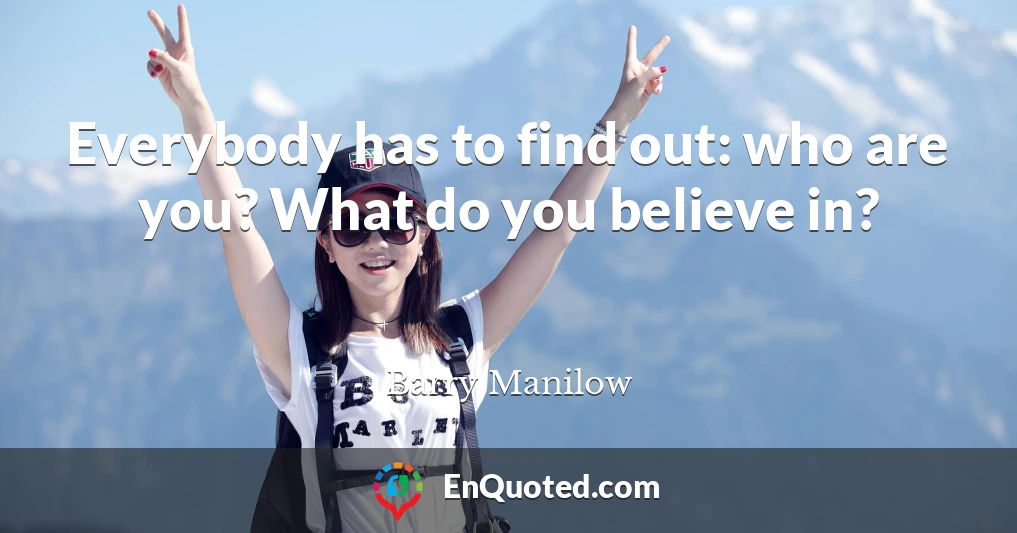 Everybody has to find out: who are you? What do you believe in?