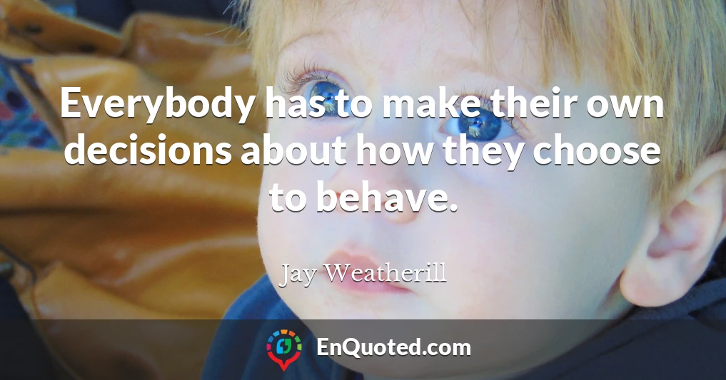 Everybody has to make their own decisions about how they choose to behave.