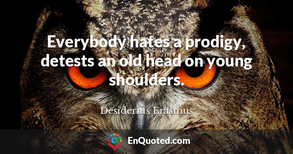 Everybody hates a prodigy, detests an old head on young shoulders.